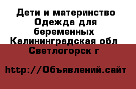 Дети и материнство Одежда для беременных. Калининградская обл.,Светлогорск г.